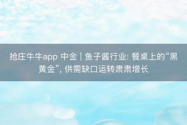 抢庄牛牛app 中金 | 鱼子酱行业: 餐桌上的“黑黄金”, 供需缺口运转肃肃增长