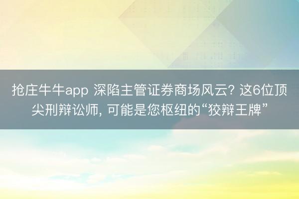 抢庄牛牛app 深陷主管证券商场风云? 这6位顶尖刑辩讼师, 可能是您枢纽的“狡辩王牌”