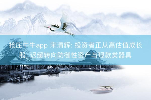 抢庄牛牛app 宋清辉: 投资者正从高估值成长股， 迟缓转向防御性资产与现款类器具