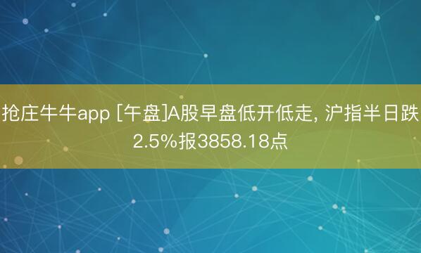 抢庄牛牛app [午盘]A股早盘低开低走, 沪指半日跌2.5%报3858.18点