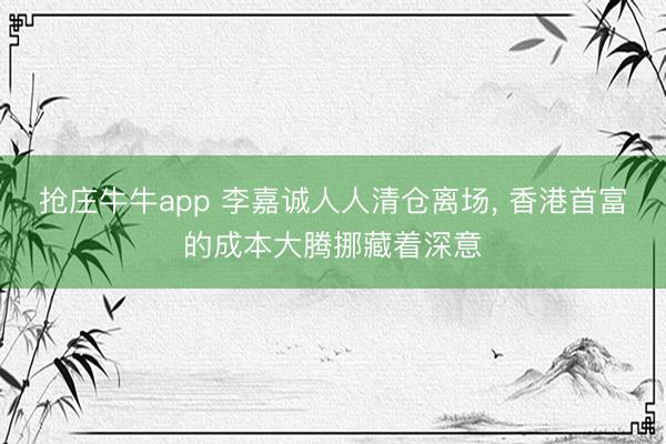抢庄牛牛app 李嘉诚人人清仓离场, 香港首富的成本大腾挪藏着深意