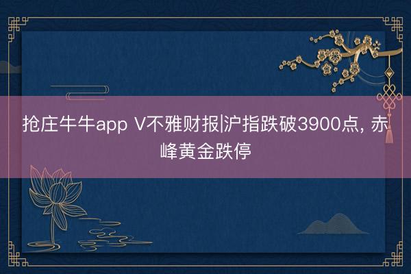 抢庄牛牛app V不雅财报|沪指跌破3900点, 赤峰黄金跌停