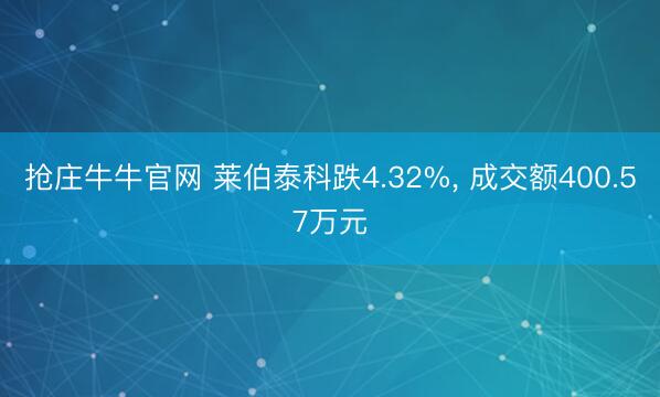 抢庄牛牛官网 莱伯泰科跌4.32%， 成交额400.57万元