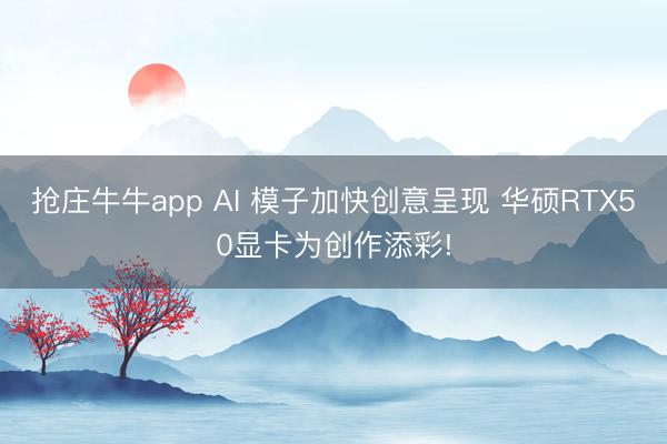 抢庄牛牛app AI 模子加快创意呈现 华硕RTX50显卡为创作添彩!
