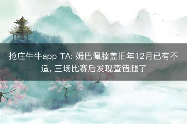 抢庄牛牛app TA: 姆巴佩膝盖旧年12月已有不适, 三场比赛后发现查错腿了