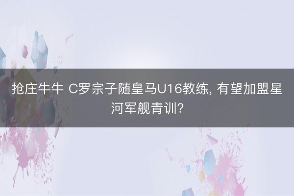 抢庄牛牛 C罗宗子随皇马U16教练, 有望加盟星河军舰青训?