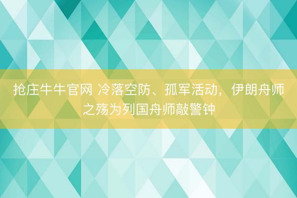 抢庄牛牛官网 冷落空防、孤军活动，伊朗舟师之殇为列国舟师敲警钟