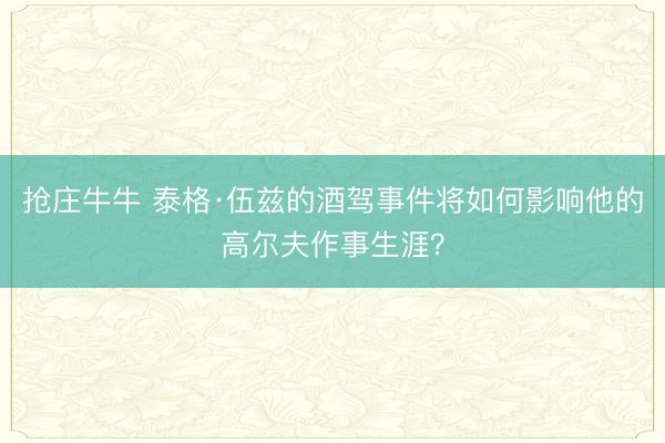 抢庄牛牛 泰格·伍兹的酒驾事件将如何影响他的高尔夫作事生涯？