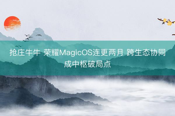 抢庄牛牛 荣耀MagicOS连更两月 跨生态协同成中枢破局点