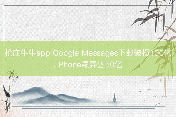 抢庄牛牛app Google Messages下载破损100亿, Phone愚弄达50亿