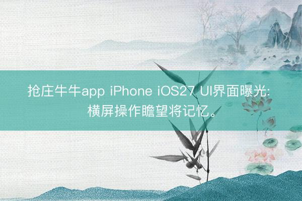 抢庄牛牛app iPhone iOS27 UI界面曝光: 横屏操作瞻望将记忆。