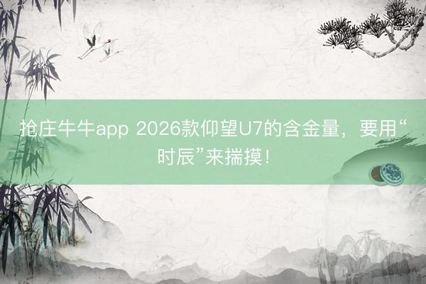 抢庄牛牛app 2026款仰望U7的含金量，要用“时辰”来揣摸！