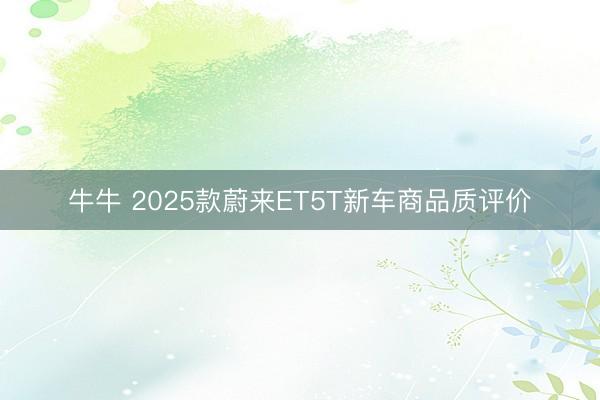 牛牛 2025款蔚来ET5T新车商品质评价
