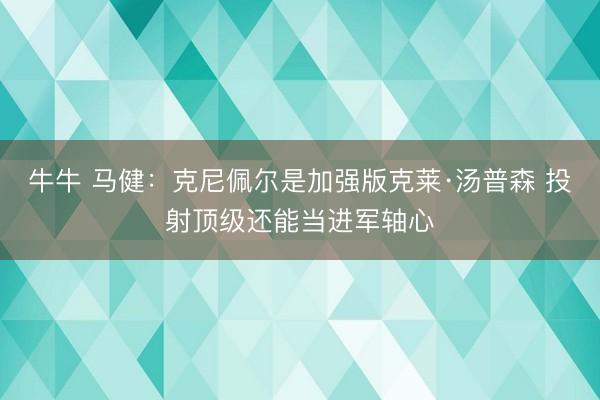牛牛 马健：克尼佩尔是加强版克莱·汤普森 投射顶级还能当进军轴心