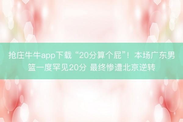 抢庄牛牛app下载 “20分算个屁”！本场广东男篮一度罕见20分 最终惨遭北京逆转