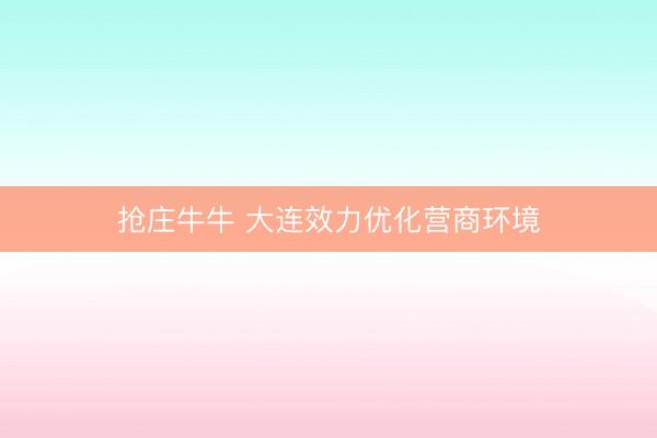 抢庄牛牛 大连效力优化营商环境