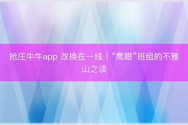 抢庄牛牛app 改换在一线｜“鹰眼”班组的不雅山之谈