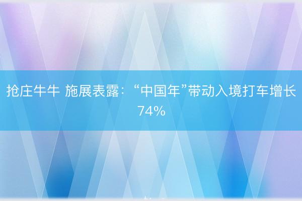 抢庄牛牛 施展表露：“中国年”带动入境打车增长74%