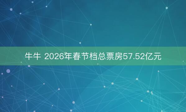 牛牛 2026年春节档总票房57.52亿元