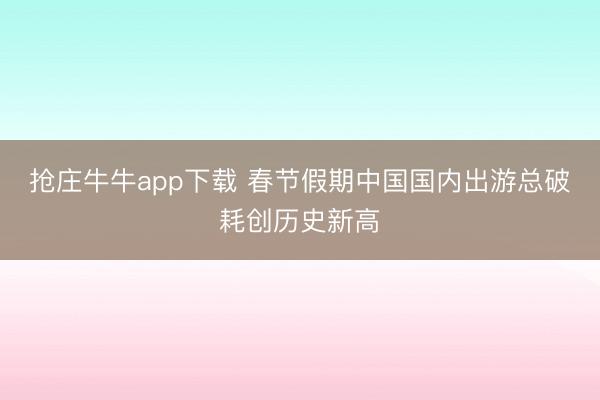 抢庄牛牛app下载 春节假期中国国内出游总破耗创历史新高