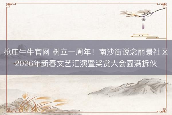 抢庄牛牛官网 树立一周年！南沙街说念丽景社区2026年新春文艺汇演暨奖赏大会圆满拆伙