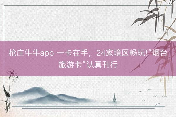 抢庄牛牛app 一卡在手，24家境区畅玩!“烟台旅游卡”认真刊行