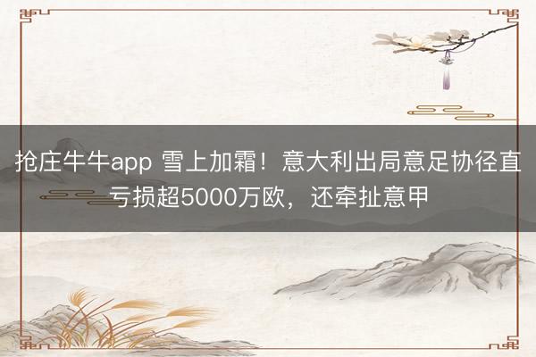 抢庄牛牛app 雪上加霜！意大利出局意足协径直亏损超5000万欧，还牵扯意甲