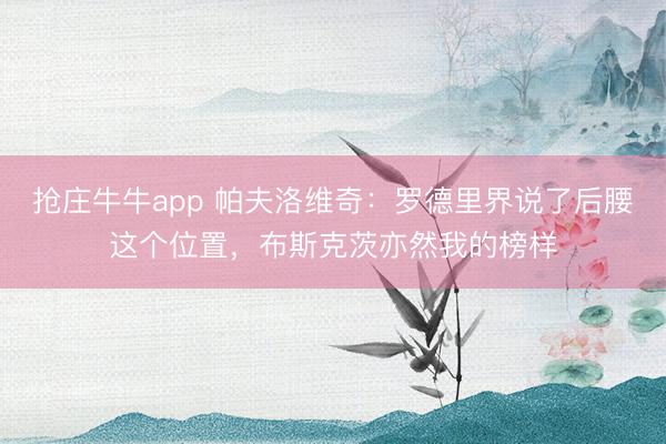 抢庄牛牛app 帕夫洛维奇：罗德里界说了后腰这个位置，布斯克茨亦然我的榜样
