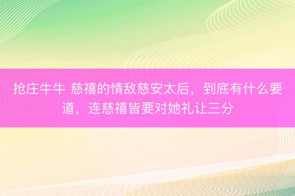 抢庄牛牛 慈禧的情敌慈安太后，到底有什么要道，连慈禧皆要对她礼让三分