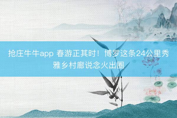 抢庄牛牛app 春游正其时！博罗这条24公里秀雅乡村廊说念火出圈