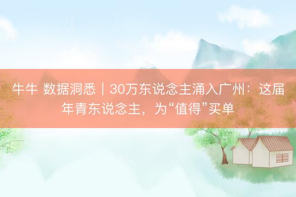 牛牛 数据洞悉｜30万东说念主涌入广州：这届年青东说念主，为“值得”买单