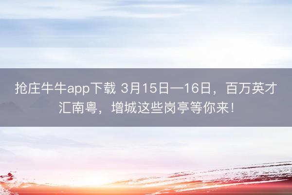 抢庄牛牛app下载 3月15日—16日，百万英才汇南粤，增城这些岗亭等你来！
