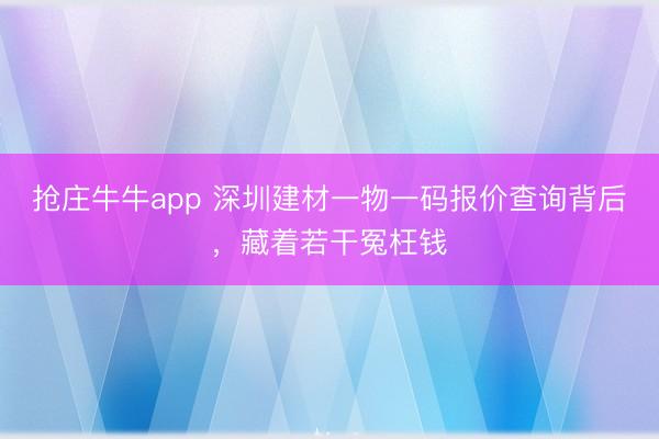 抢庄牛牛app 深圳建材一物一码报价查询背后,藏着若干冤枉钱