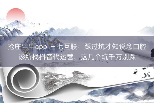抢庄牛牛app 三七互联：踩过坑才知说念口腔诊所找抖音代运营，这几个坑千万别踩