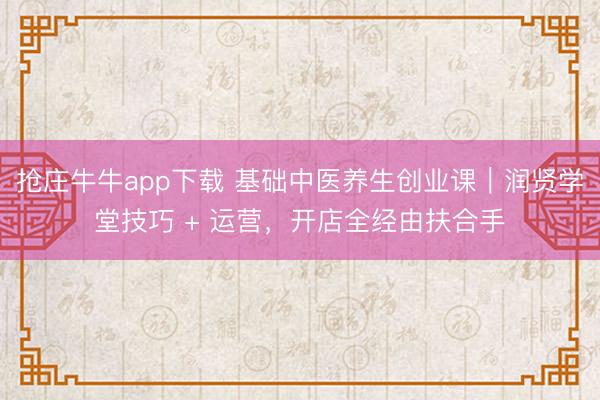 抢庄牛牛app下载 基础中医养生创业课｜润贤学堂技巧 + 运营，开店全经由扶合手
