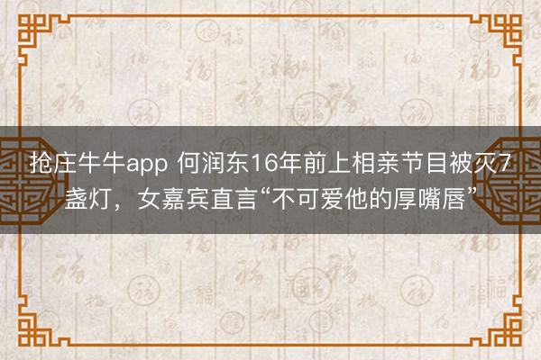 抢庄牛牛app 何润东16年前上相亲节目被灭7盏灯，女嘉宾直言“不可爱他的厚嘴唇”