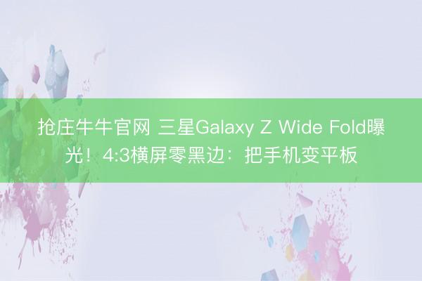 抢庄牛牛官网 三星Galaxy Z Wide Fold曝光！4:3横屏零黑边：把手机变平板