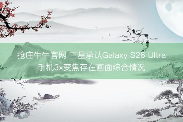 抢庄牛牛官网 三星承认Galaxy S26 Ultra手机3x变焦存在画面综合情况
