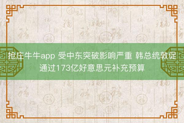抢庄牛牛app 受中东突破影响严重 韩总统敦促通过173亿好意思元补充预算