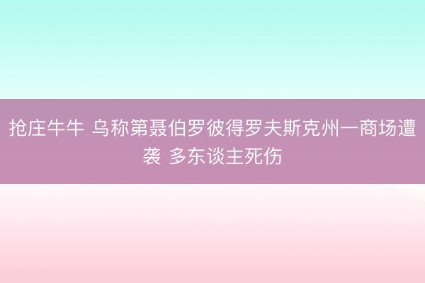 抢庄牛牛 乌称第聂伯罗彼得罗夫斯克州一商场遭袭 多东谈主死伤