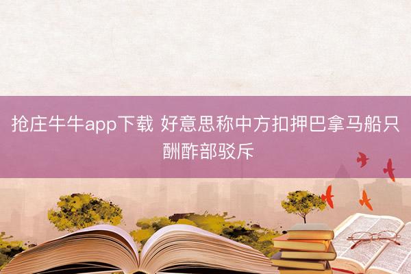 抢庄牛牛app下载 好意思称中方扣押巴拿马船只 酬酢部驳斥