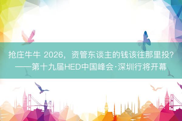 抢庄牛牛 2026,资管东谈主的钱该往那里投?——第十九届HED中国峰会·深圳行将开幕