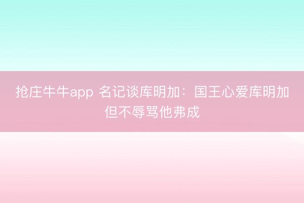 抢庄牛牛app 名记谈库明加:国王心爱库明加但不辱骂他弗成