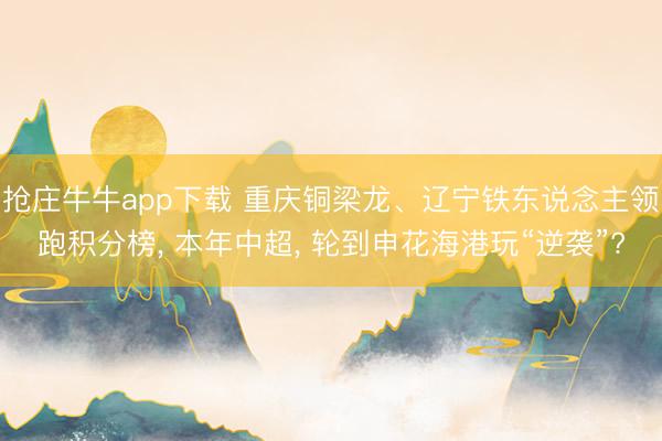 抢庄牛牛app下载 重庆铜梁龙、辽宁铁东说念主领跑积分榜， 本年中超， 轮到申花海港玩“逆袭”?