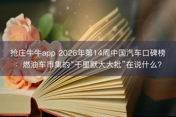 抢庄牛牛app 2026年第14周中国汽车口碑榜：燃油车市集的“千里默大大批”在说什么?