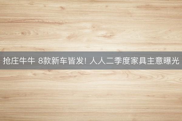 抢庄牛牛 8款新车皆发! 人人二季度家具主意曝光