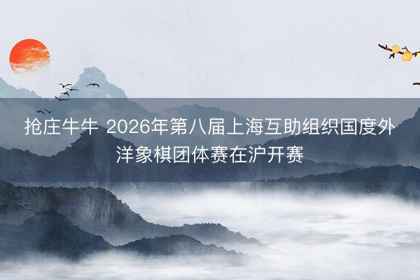 抢庄牛牛 2026年第八届上海互助组织国度外洋象棋团体赛在沪开赛