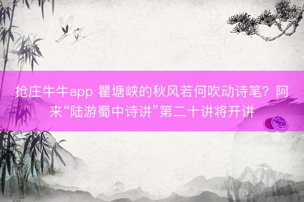 抢庄牛牛app 瞿塘峡的秋风若何吹动诗笔？阿来“陆游蜀中诗讲”第二十讲将开讲
