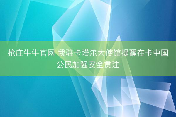 抢庄牛牛官网 我驻卡塔尔大使馆提醒在卡中国公民加强安全贯注
