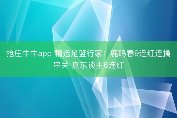 抢庄牛牛app 精选足篮行家:鹿鸣春9连红连擒串关 真东谈主6连红